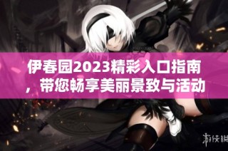 伊春园2023精彩入口指南，带您畅享美丽景致与活动