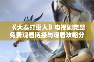 《大奉打更人》电视剧完整免费观看链接与观看攻略分享