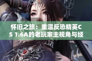 怀旧之旅：重温反恐精英CS 1.6A的老玩家主视角与经典回忆