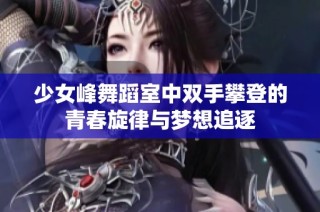 少女峰舞蹈室中双手攀登的青春旋律与梦想追逐