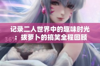 记录二人世界中的趣味时光：拔萝卜的搞笑全程回顾