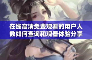 在线高清免费观看的用户人数如何查询和观看体验分享