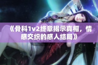 《骨科1v2终章揭示真相，情感交织的感人结局》