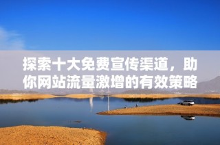 探索十大免费宣传渠道，助你网站流量激增的有效策略