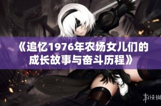 《追忆1976年农场女儿们的成长故事与奋斗历程》