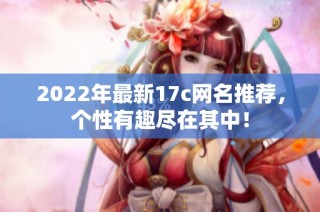 2022年最新17c网名推荐，个性有趣尽在其中！