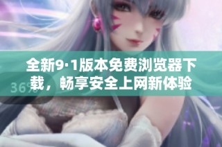 全新9·1版本免费浏览器下载，畅享安全上网新体验