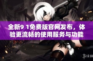 全新9 1免费版官网发布，体验更流畅的使用服务与功能