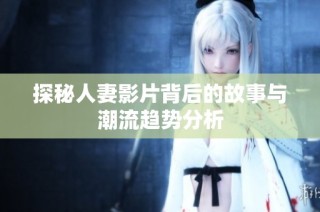 探秘人妻影片背后的故事与潮流趋势分析