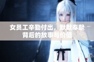 女员工辛勤付出，默默奉献背后的故事与价值