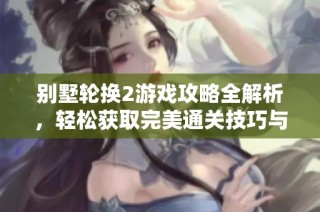 别墅轮换2游戏攻略全解析，轻松获取完美通关技巧与心得