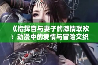 《指挥官与妻子的激情联欢：动漫中的爱情与冒险交织》