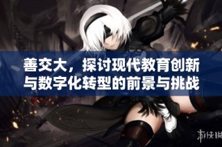 善交大，探讨现代教育创新与数字化转型的前景与挑战