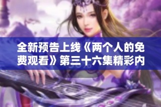全新预告上线《两个人的免费观看》第三十六集精彩内容抢先看