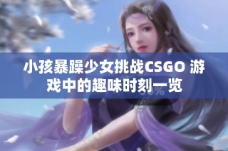 小孩暴躁少女挑战CSGO 游戏中的趣味时刻一览