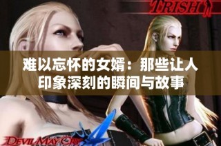 难以忘怀的女婿：那些让人印象深刻的瞬间与故事