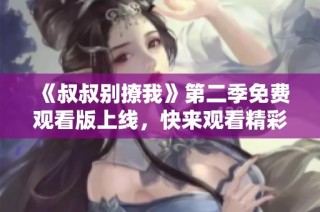《叔叔别撩我》第二季免费观看版上线，快来观看精彩剧情！