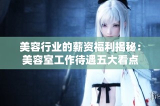 美容行业的薪资福利揭秘：美容室工作待遇五大看点