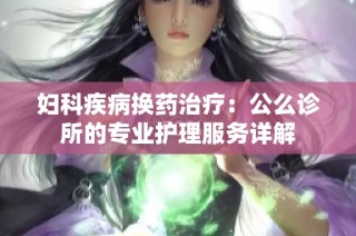 妇科疾病换药治疗：公么诊所的专业护理服务详解