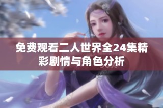 免费观看二人世界全24集精彩剧情与角色分析