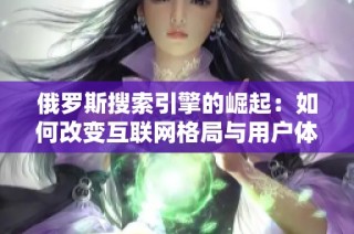俄罗斯搜索引擎的崛起：如何改变互联网格局与用户体验