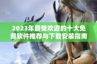 2023年最受欢迎的十大免费软件推荐与下载安装指南