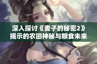 深入探讨《麦子的秘密2》揭示的农田神秘与粮食未来的关联