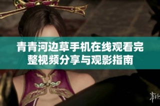 青青河边草手机在线观看完整视频分享与观影指南
