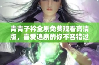 青青子衿全剧免费观看高清版，喜爱追剧的你不容错过！