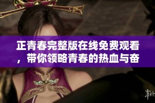 正青春完整版在线免费观看，带你领略青春的热血与奋斗
