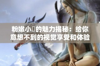 粉嫩小泬的魅力揭秘：给你意想不到的视觉享受和体验
