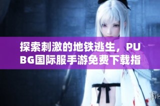 探索刺激的地铁逃生，PUBG国际服手游免费下载指南