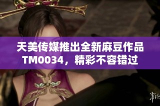 天美传媒推出全新麻豆作品TM0034，精彩不容错过
