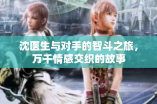 沈医生与对手的智斗之旅，万千情感交织的故事