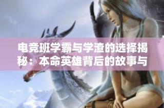 电竞班学霸与学渣的选择揭秘：本命英雄背后的故事与原因