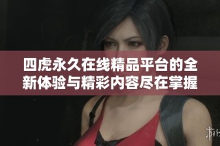 四虎永久在线精品平台的全新体验与精彩内容尽在掌握之中