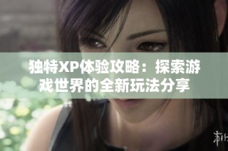 独特XP体验攻略：探索游戏世界的全新玩法分享