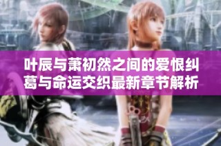 叶辰与萧初然之间的爱恨纠葛与命运交织最新章节解析