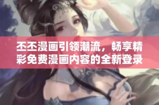 丕丕漫画引领潮流，畅享精彩免费漫画内容的全新登录体验