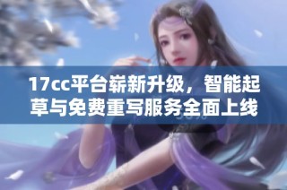 17cc平台崭新升级，智能起草与免费重写服务全面上线