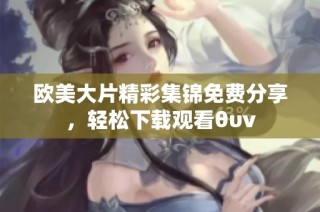 欧美大片精彩集锦免费分享，轻松下载观看θυν