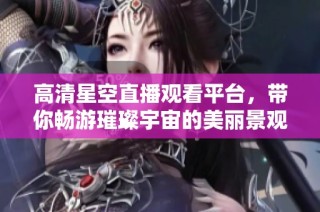 高清星空直播观看平台，带你畅游璀璨宇宙的美丽景观