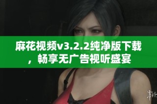 麻花视频v3.2.2纯净版下载，畅享无广告视听盛宴