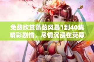免费欣赏蔷薇风暴1到40集精彩剧情，尽情沉浸在荧幕世界中
