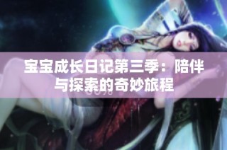 宝宝成长日记第三季：陪伴与探索的奇妙旅程
