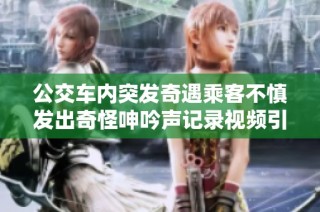 公交车内突发奇遇乘客不慎发出奇怪呻吟声记录视频引热议