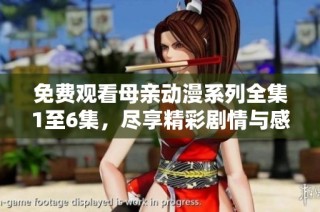 免费观看母亲动漫系列全集1至6集，尽享精彩剧情与感人故事