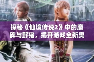 探秘《仙境传说2》中的魔碑与野猪，揭开游戏全新奥秘的神秘面纱