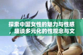 探索中国女性的魅力与性感，趣谈多元化的性观念与文化