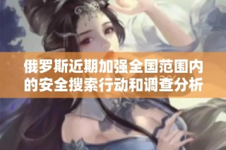 俄罗斯近期加强全国范围内的安全搜索行动和调查分析